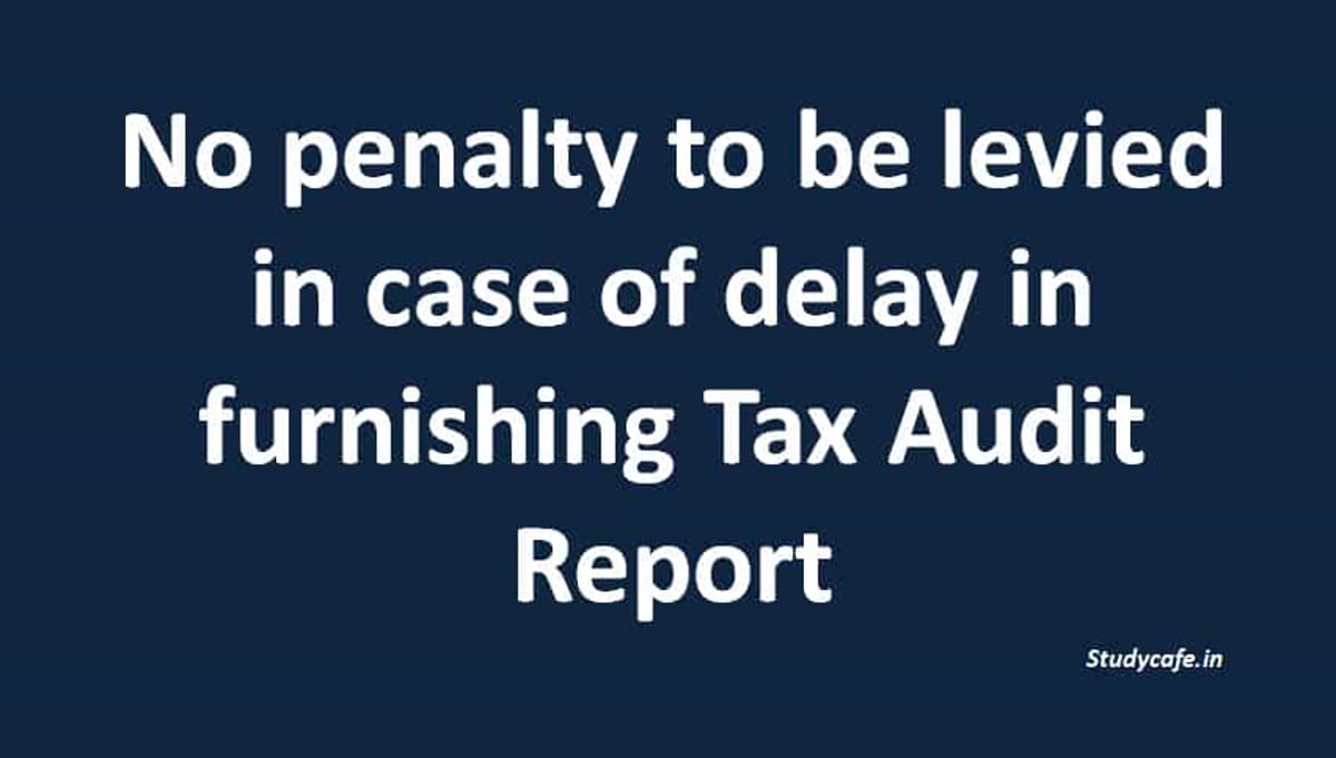 No penalty to be levied in case of delay in furnishing Tax Audit Report