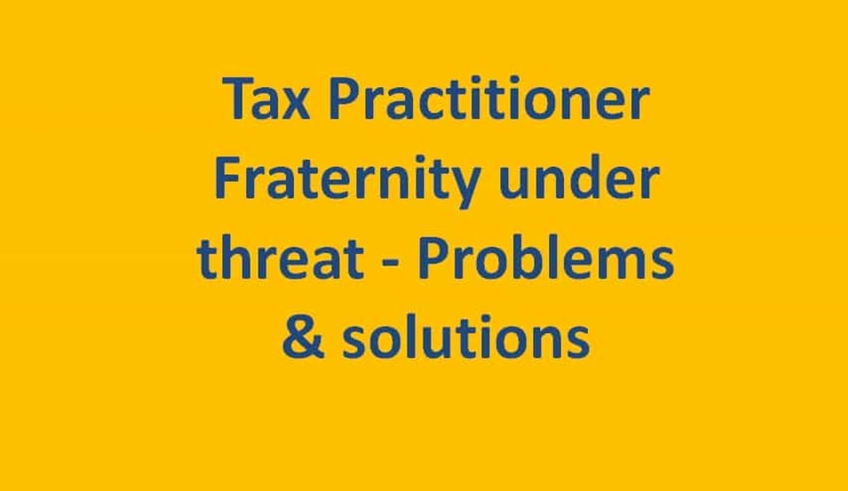 Tax Practitioner Fraternity under threat – Problems & solutions