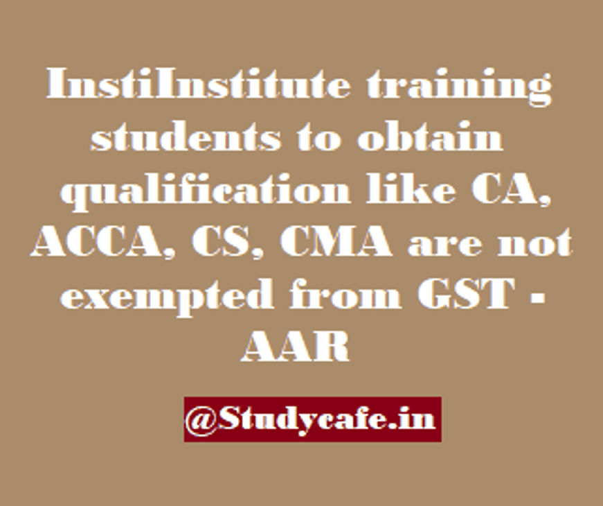 Institute training students to obtain qualification like CA, ACCA, CS, CMA are not exempted from GST – AAR