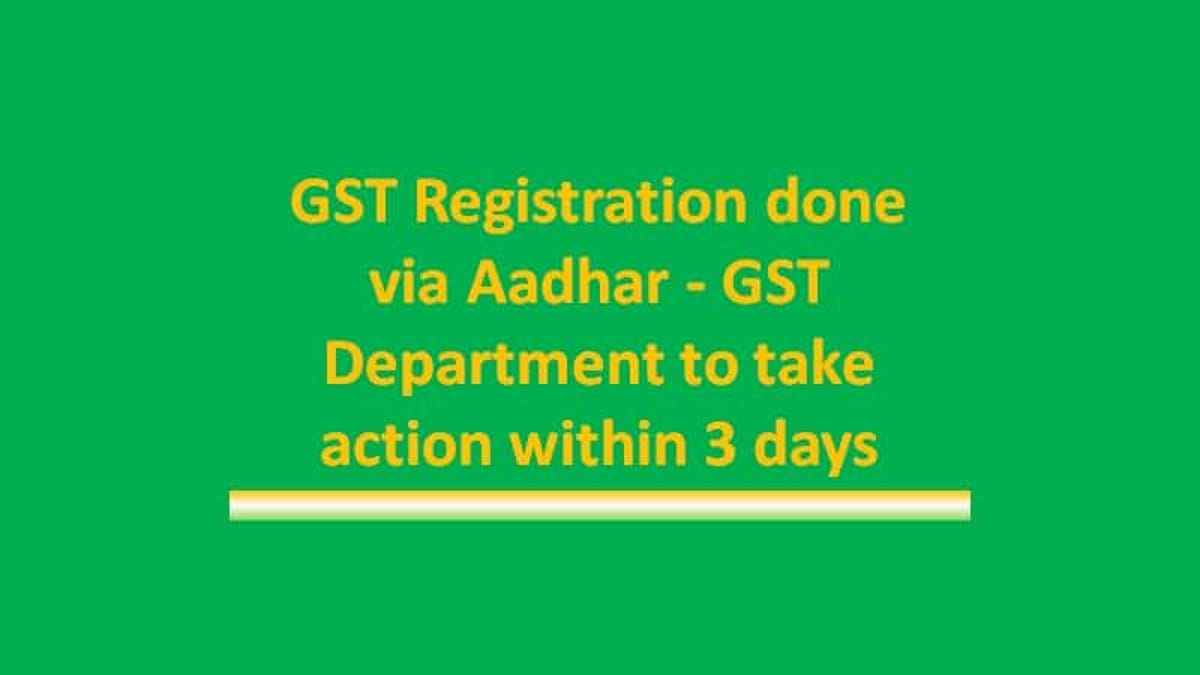 GST Registration done via Aadhar- Department to take action within 3 days
