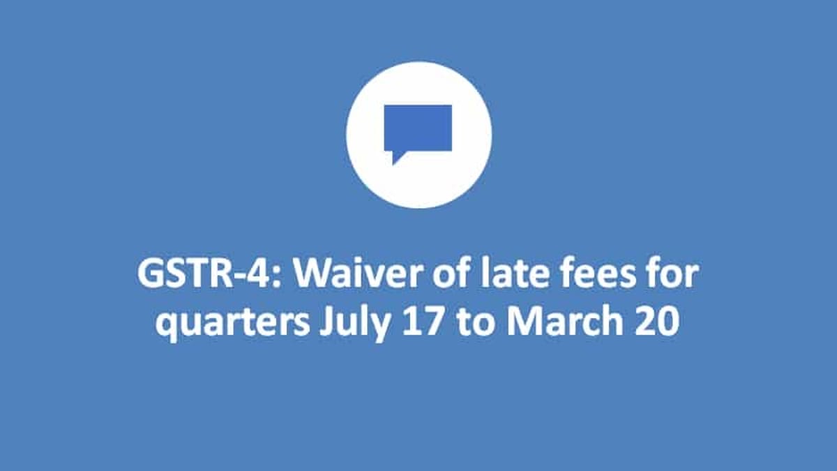 GSTR-4: Waiver of late fees for quarters July 17 to March 20