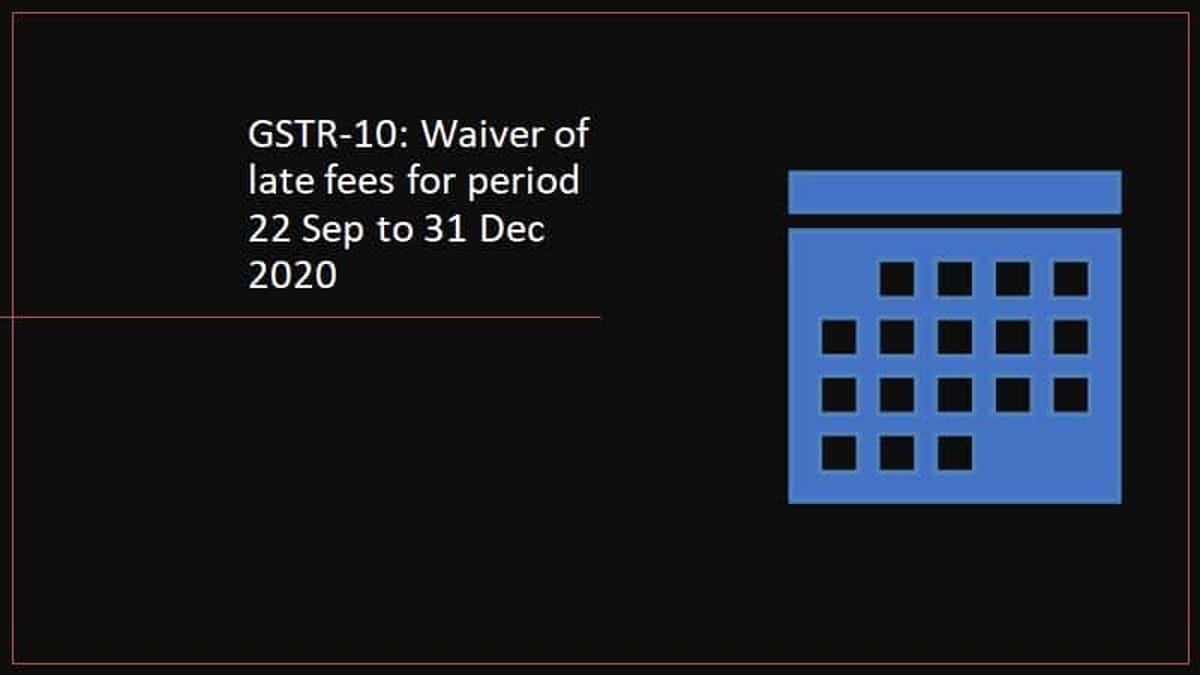 GSTR-10: Waiver of late fees for period 22 Sep to 31 Dec 2020