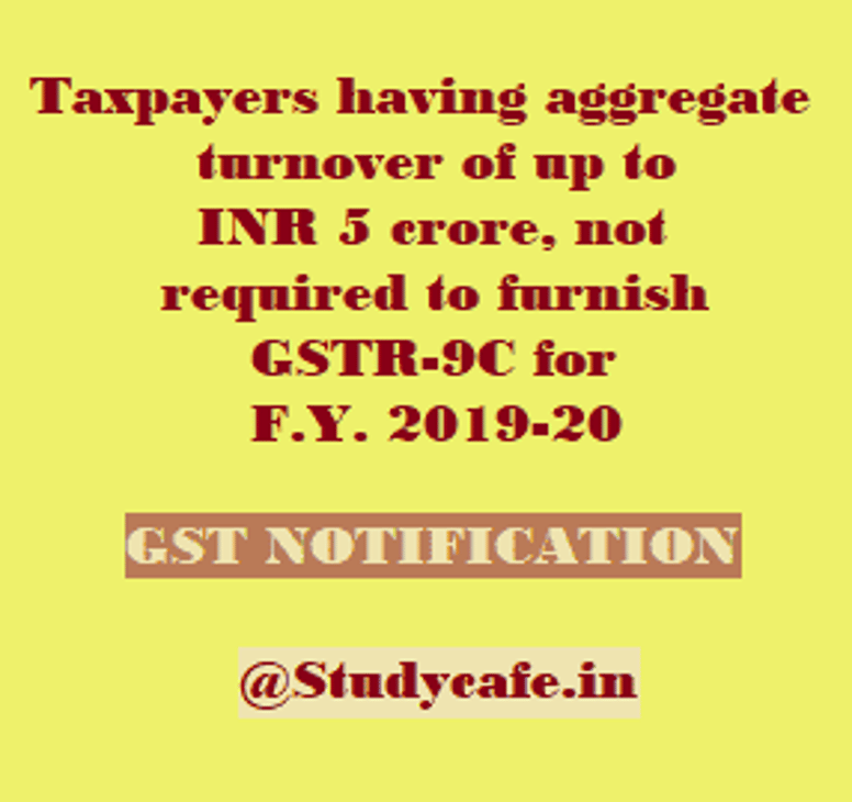 Taxpayers having aggregate turnover of up to INR 5 crore, not required to furnish GSTR-9C for F.Y. 2019-20