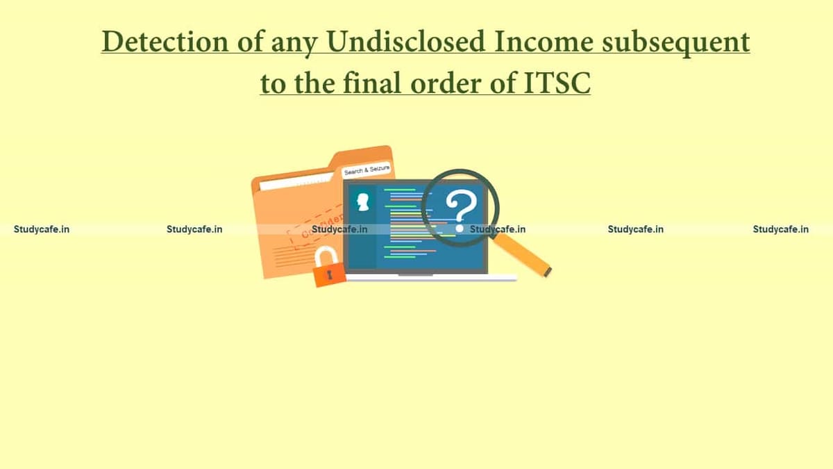 Income Tax Search and Seizure & Income Tax Settlement Commission (ITSC)- Detection of any undisclosed income subsequent to the final order of ITSC