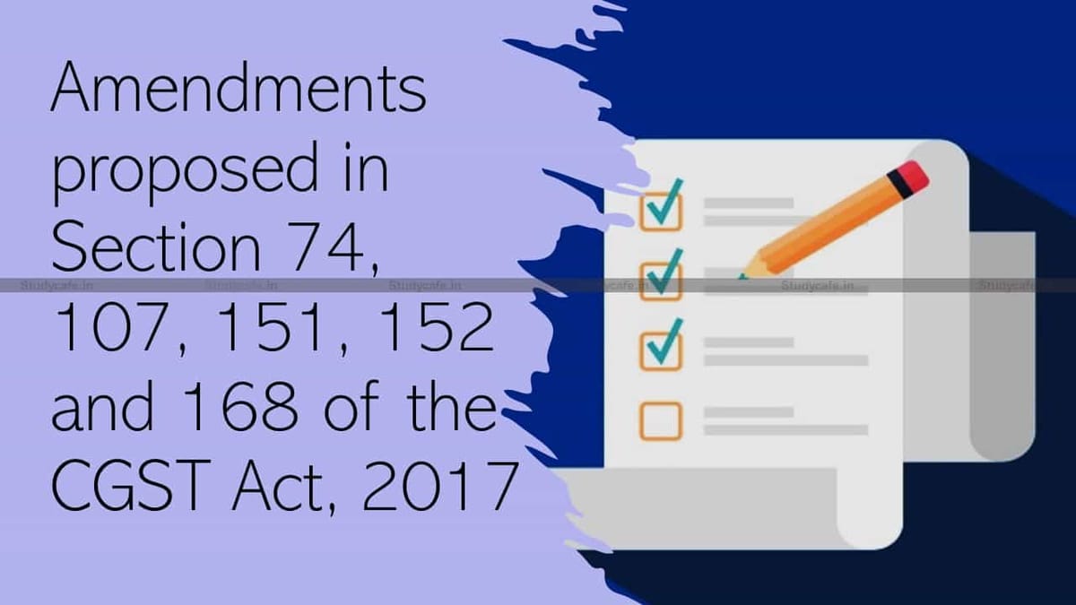 Amendments proposed in Section 74, 107, 151, 152 and 168 of the CGST Act, 2017