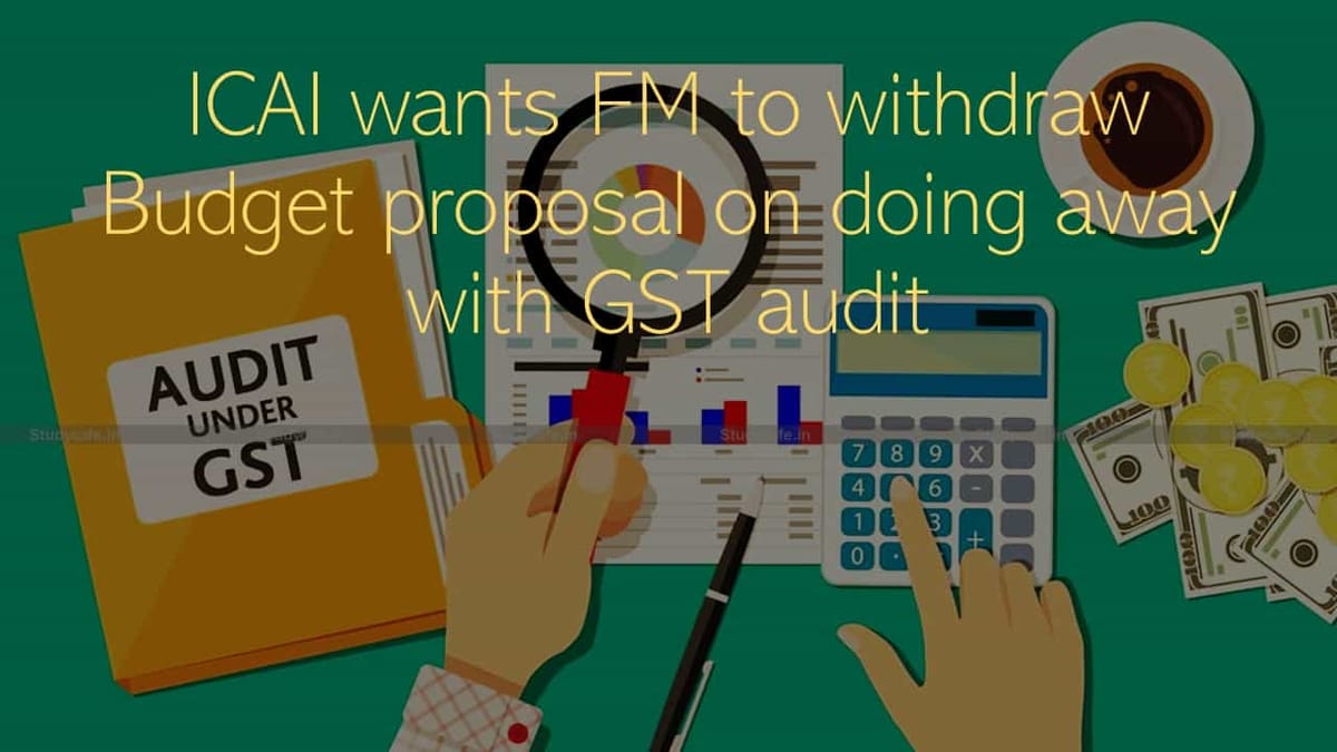 ICAI wants FM to withdraw the Budget proposal on Scrapping GST audit