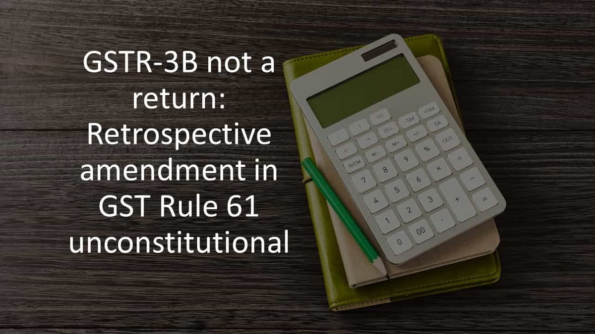 GSTR-3B not a return: Retrospective amendment in GST Rule 61 unconstitutional