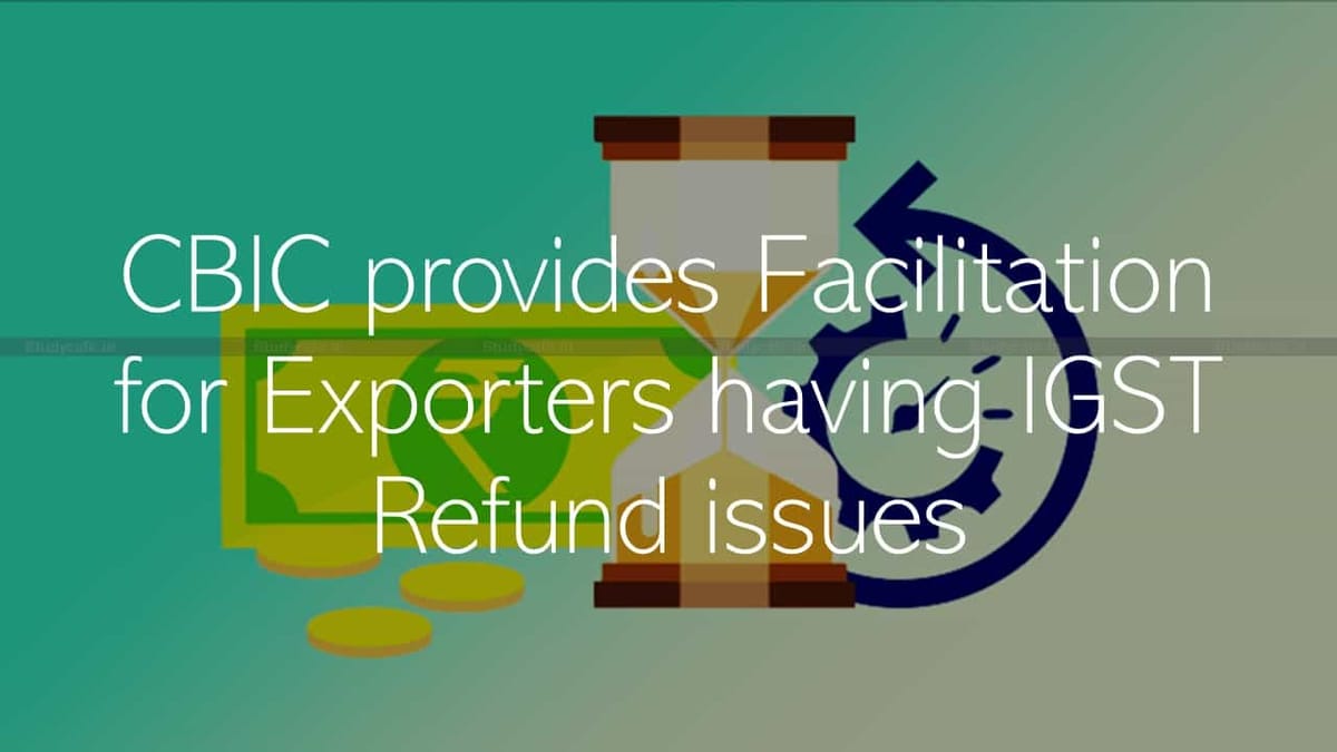 CBIC provides Facilitation for Exporters having IGST Refund issues