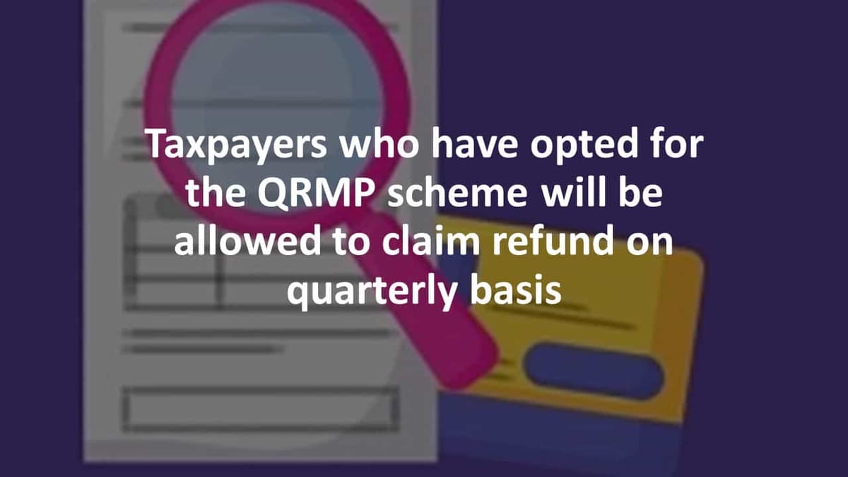 Taxpayers opted for QRMP scheme will be allowed to claim refund quarterly basis