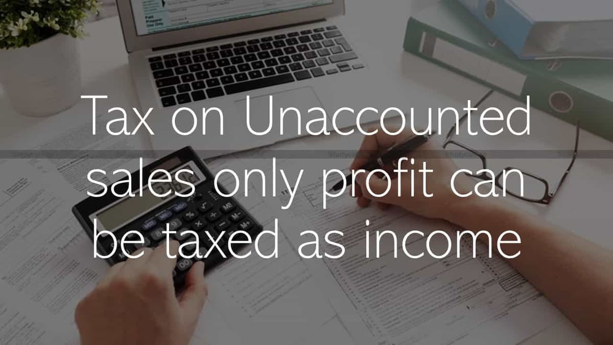 Tax on Unaccounted sales only profit can be taxed as income