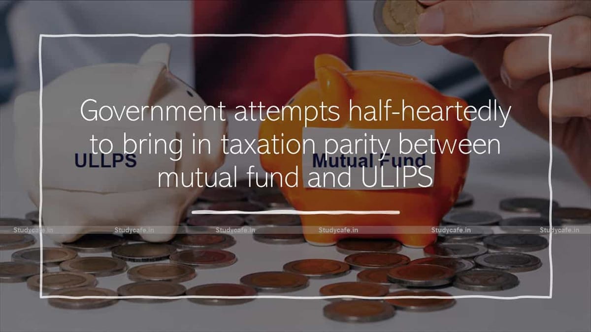 Government attempts half-heartedly to bring in taxation parity between mutual fund and ULIPS