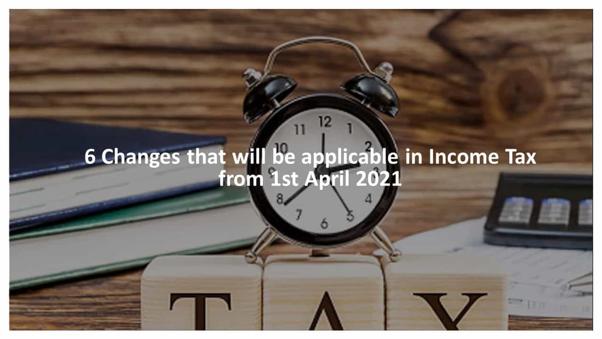 6 Changes that will be applicable in Income Tax from 1st April 2021