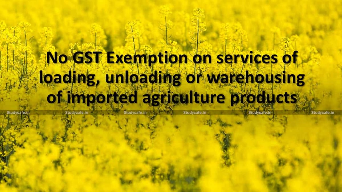 No GST Exemption on services of loading, unloading or warehousing of imported agriculture products