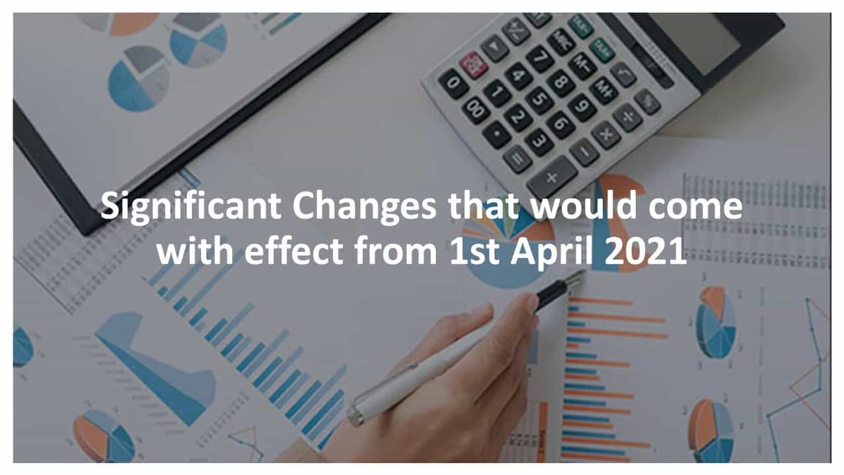 Significant Changes that would come with effect from 1st April 2021