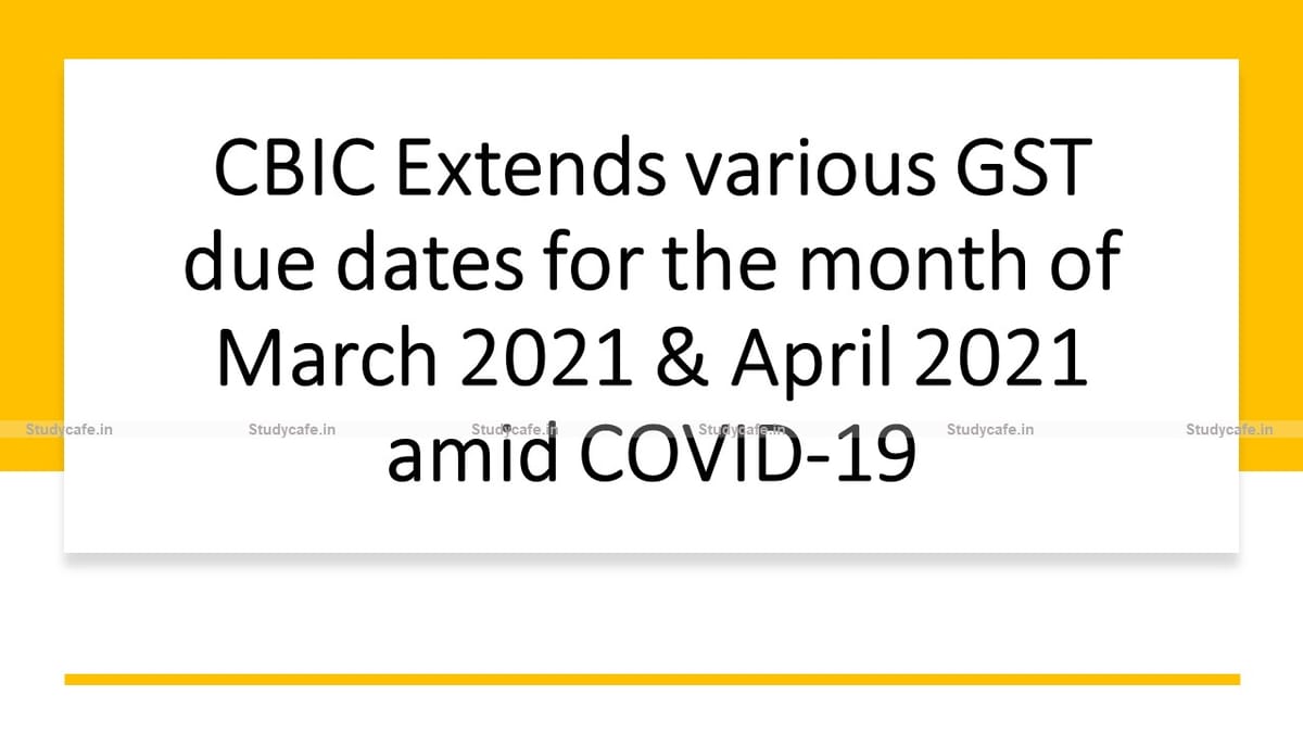 CBIC Extends various GST due dates for the month of March 2021 & April 2021 amid COVID-19