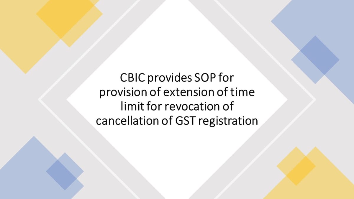 CBIC provides SOP for provision of extension of time limit for revocation of cancellation of GST registration