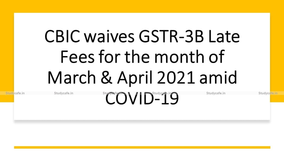 CBIC waives GSTR-3B Late Fees for the month of March & April 2021 amid COVID-19