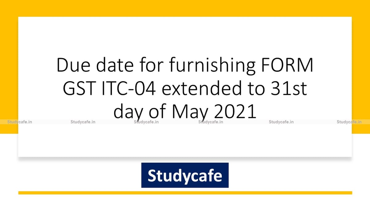 Due date for furnishing FORM GST ITC-04 extended to 31st day of May 2021