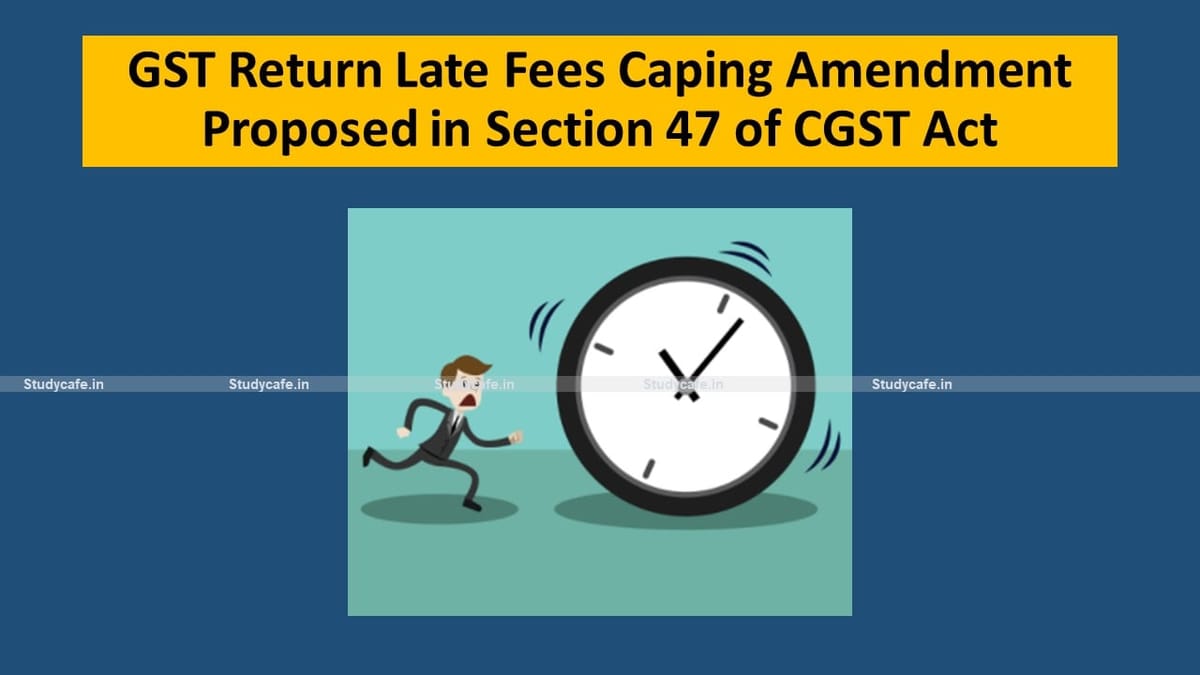 GST Return Late Fees Caping Amendment Proposed in Section 47 of CGST Act