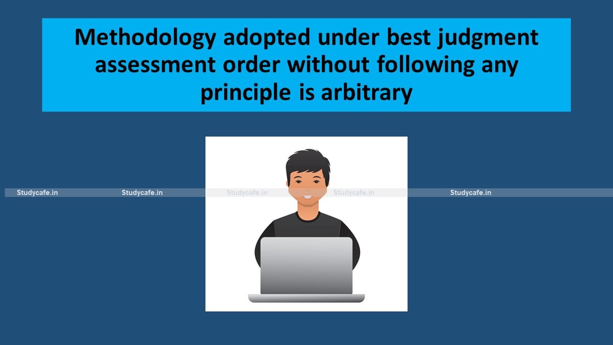 Methodology adopted under best judgment assessment order without following any principle is arbitrary