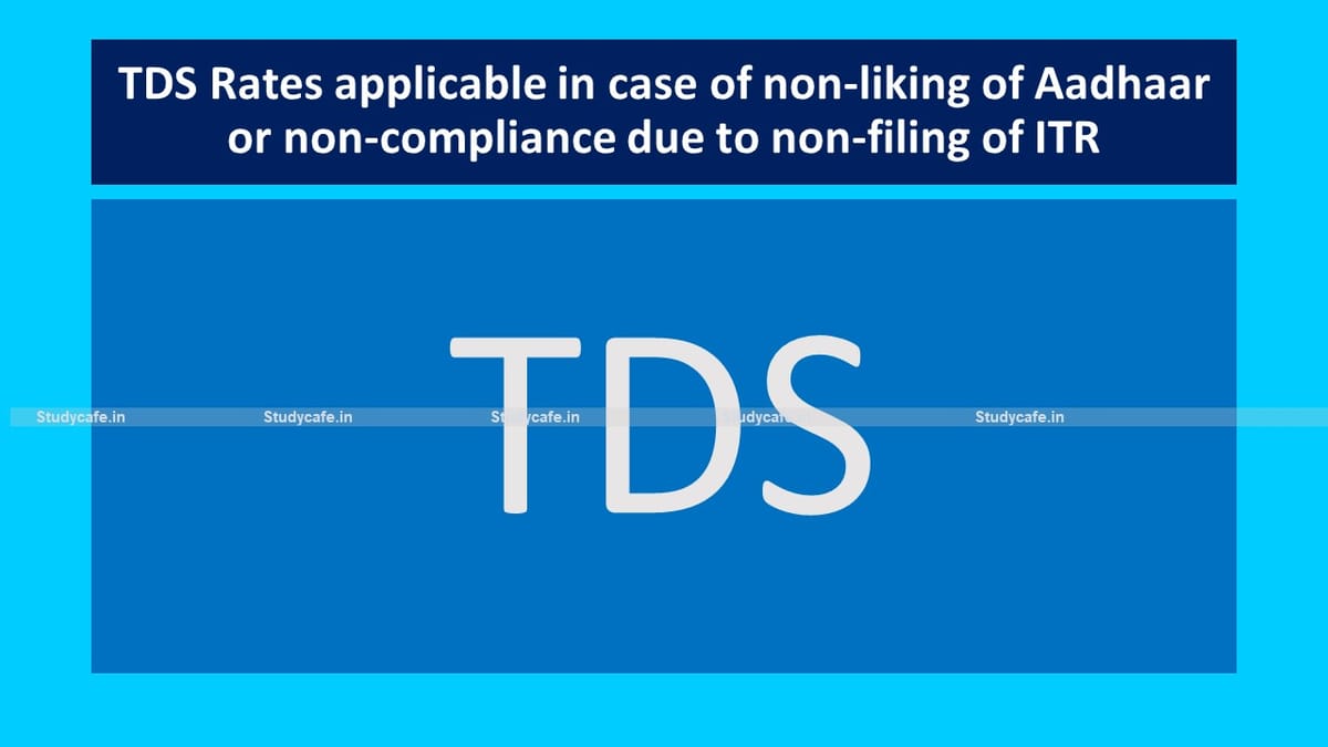 TDS Rates applicable in case of non-liking of Aadhaar or non-compliance due to non-filing of ITR