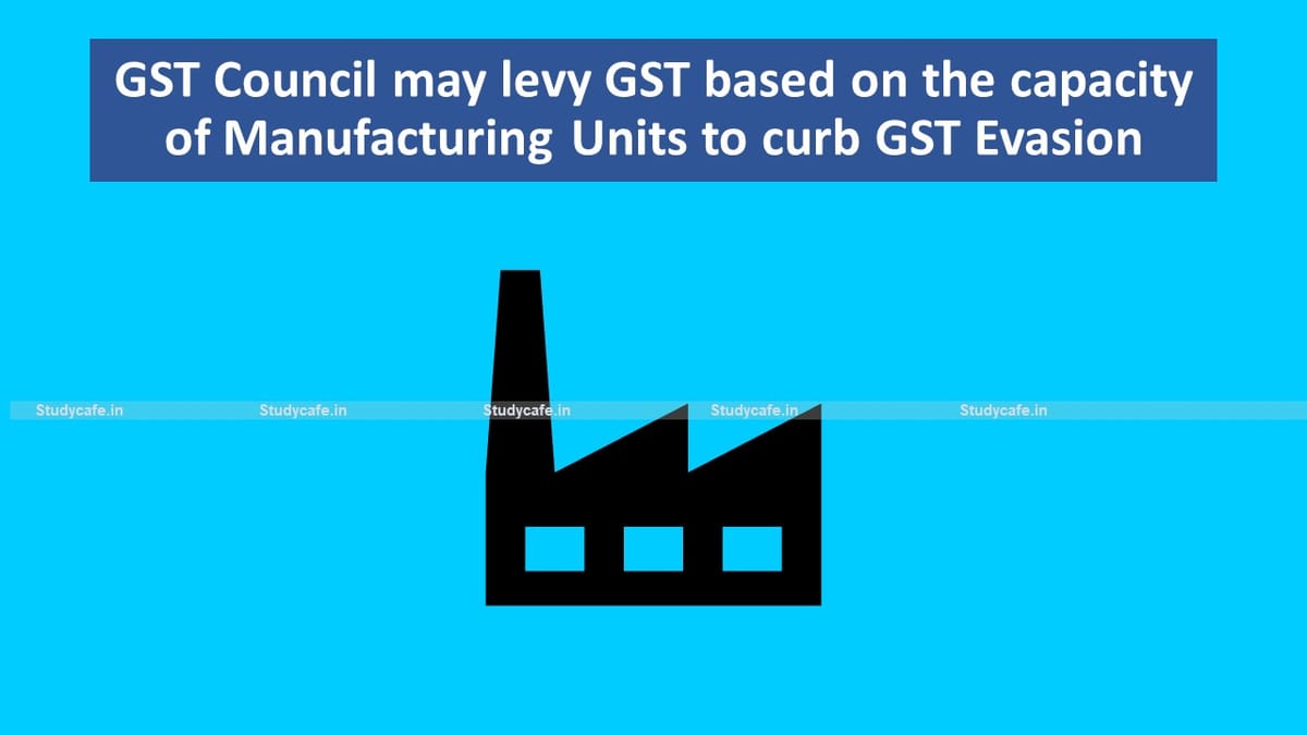 GST Council may levy GST based on the capacity of Manufacturing Units to curb GST Evasion