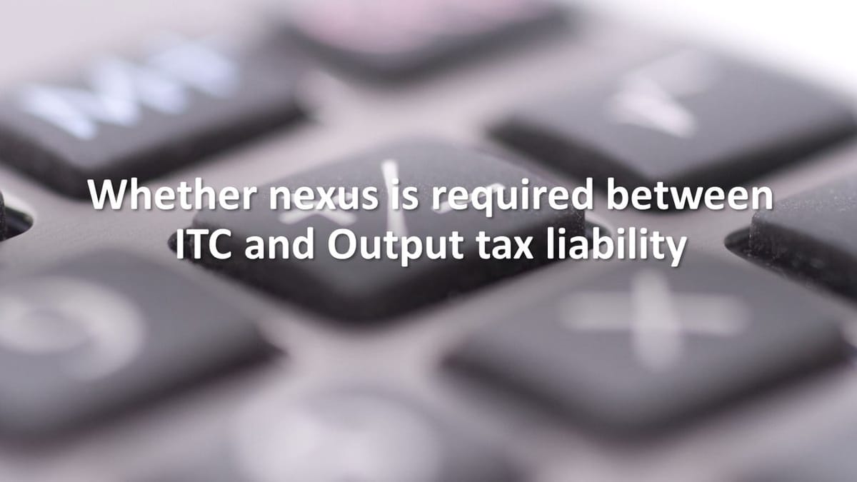 Whether nexus is required between ITC and Output tax liability
