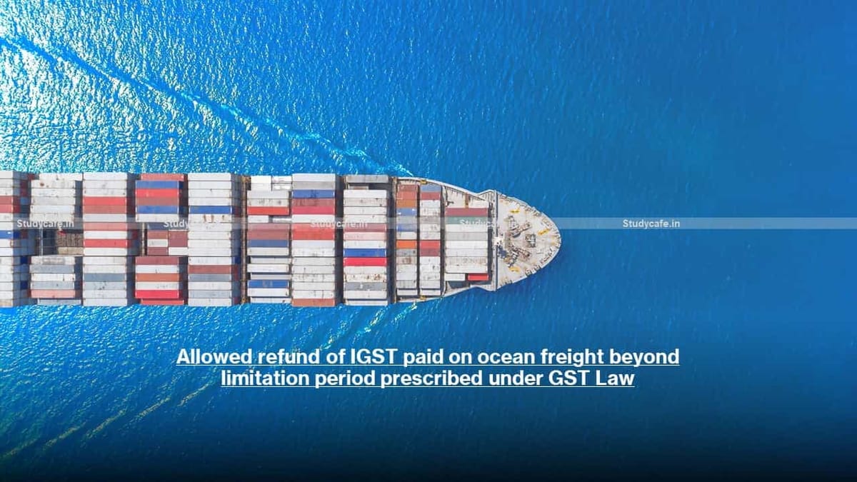 Allowed refund of IGST paid on ocean freight beyond limitation period prescribed under GST Law