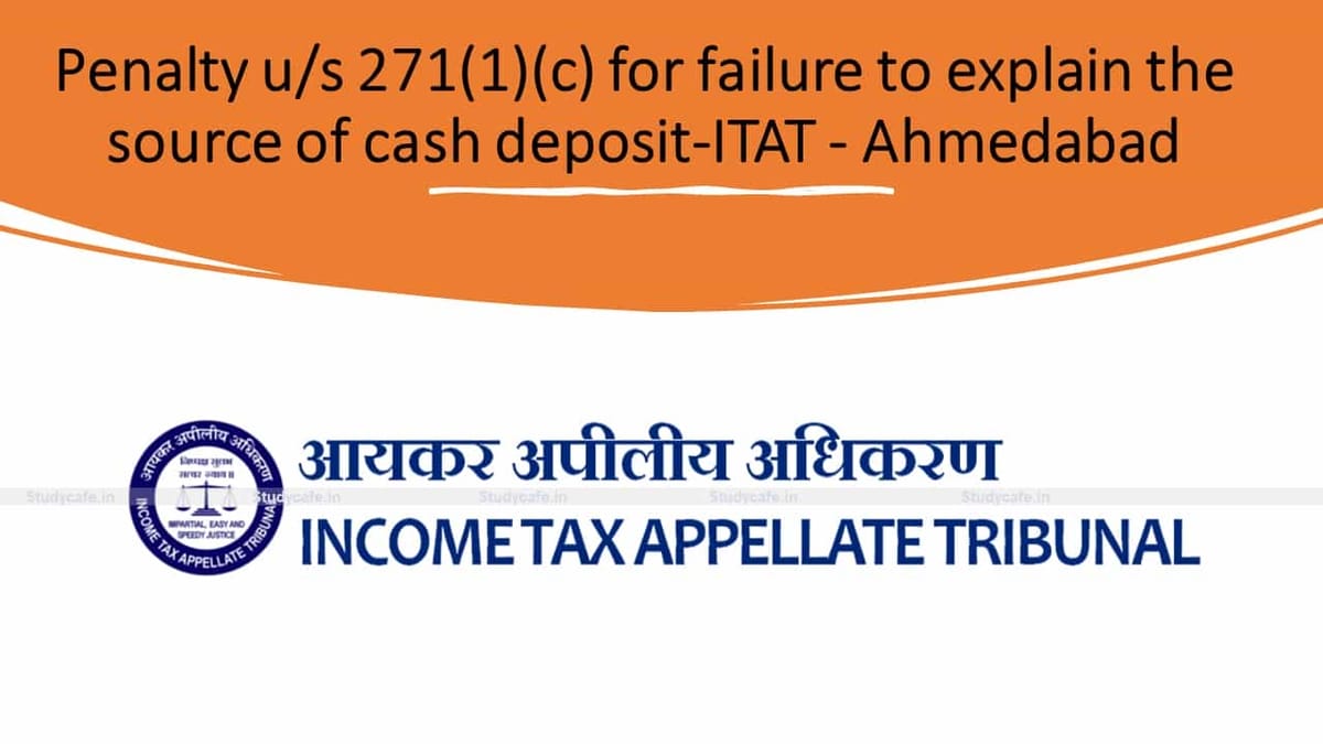 Penalty u/s 271(1)(c) for failure to explain the source of cash deposit-ITAT – Ahmedabad