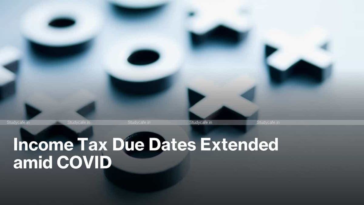Income Tax Due Dates Further Extended amid COVID