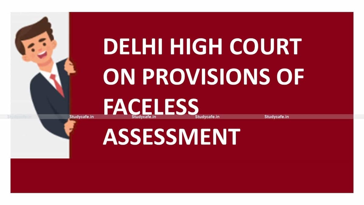 Delhi High Court on provisions of Income Tax Faceless Assessment
