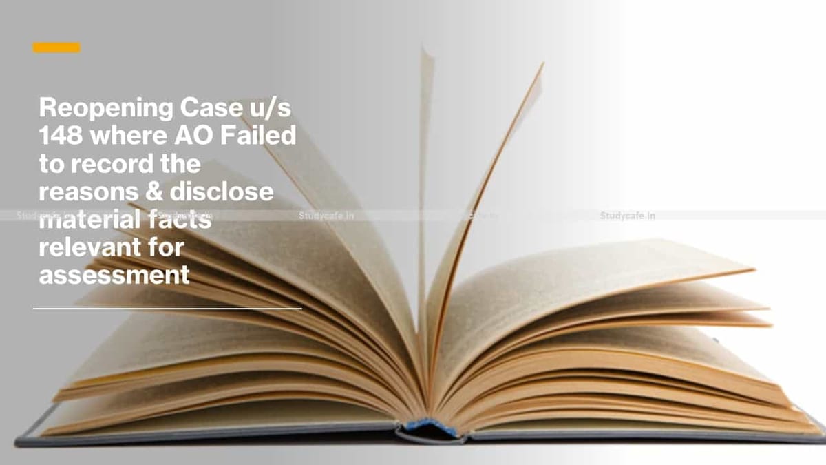 Reopening Case u/s 148 where AO Failed to record the reasons & disclose material facts relevant for assessment