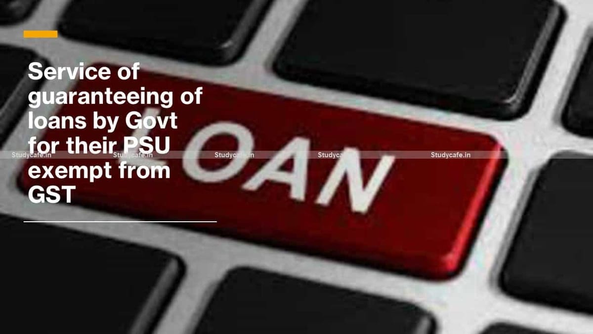 Service of guaranteeing of loans by Govt for their PSU exempt from GST