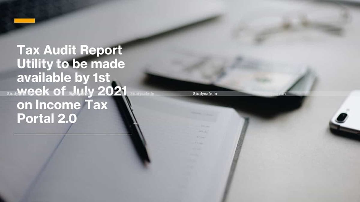 Tax Audit Report Utility to be made available by 1st week of July 2021 on Income Tax Portal 2.0