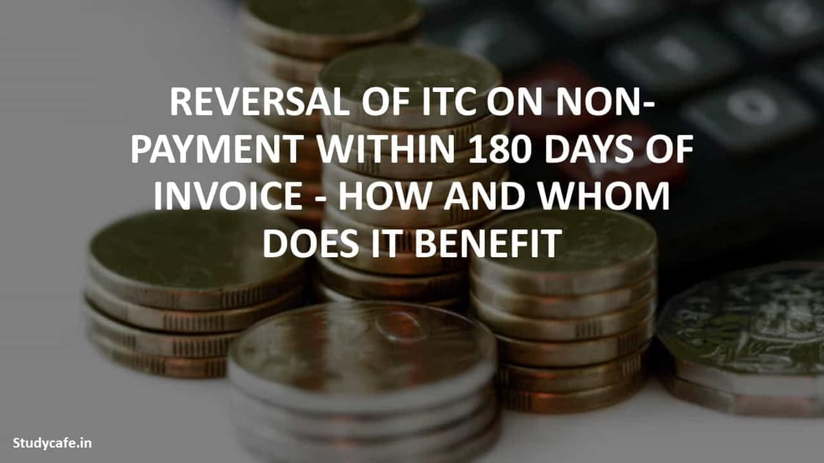 REVERSAL OF ITC ON NON PAYMENT WITHIN 180 DAYS OF INVOICE – HOW AND WHOM DOES IT BENEFIT
