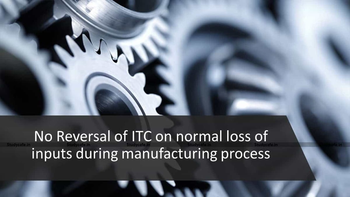 No Reversal of ITC on normal loss of inputs during manufacturing process