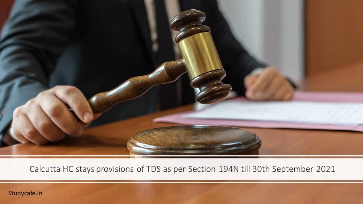 Calcutta HC stays provisions of TDS as per Section 194N till 30th September 2021
