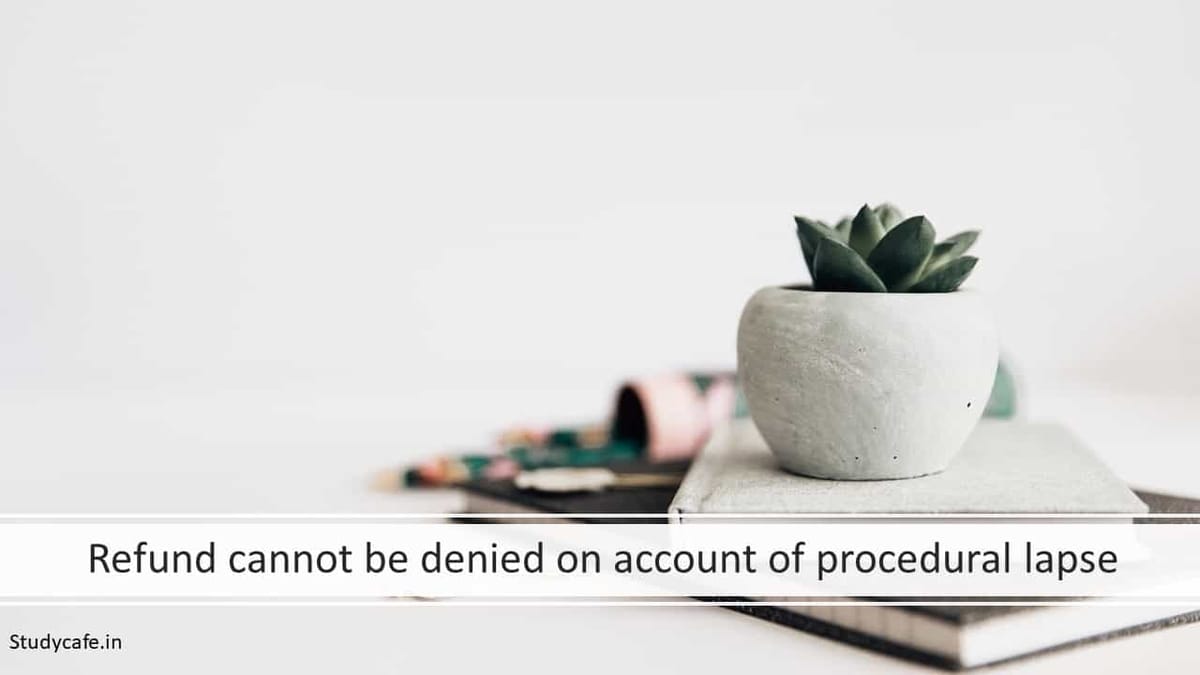 Refund cannot be denied on account of procedural lapse