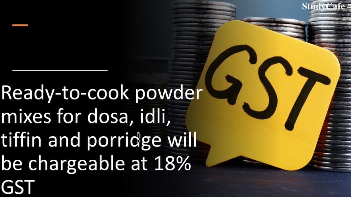 Ready-to-cook powder mixes for dosa, idli, tiffin and porridge will be chargeable at 18% GST