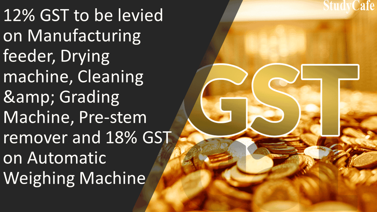 12% GST to be levied on Manufacturing feeder, Drying machine, Cleaning & Grading Machine, Pre-stem remover and 18% GST on Automatic Weighing Machine