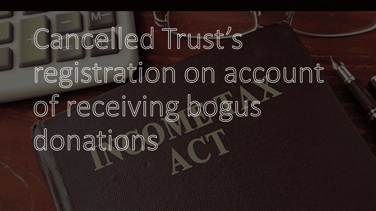 Cancelled Trust’s registration on account of receiving bogus donations