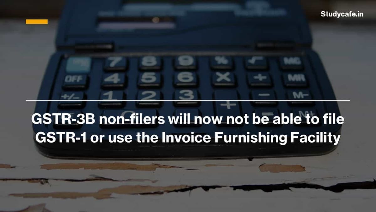 GSTR-3B nonfilers will now not be able to file GSTR-1 or use the Invoice Furnishing Facility