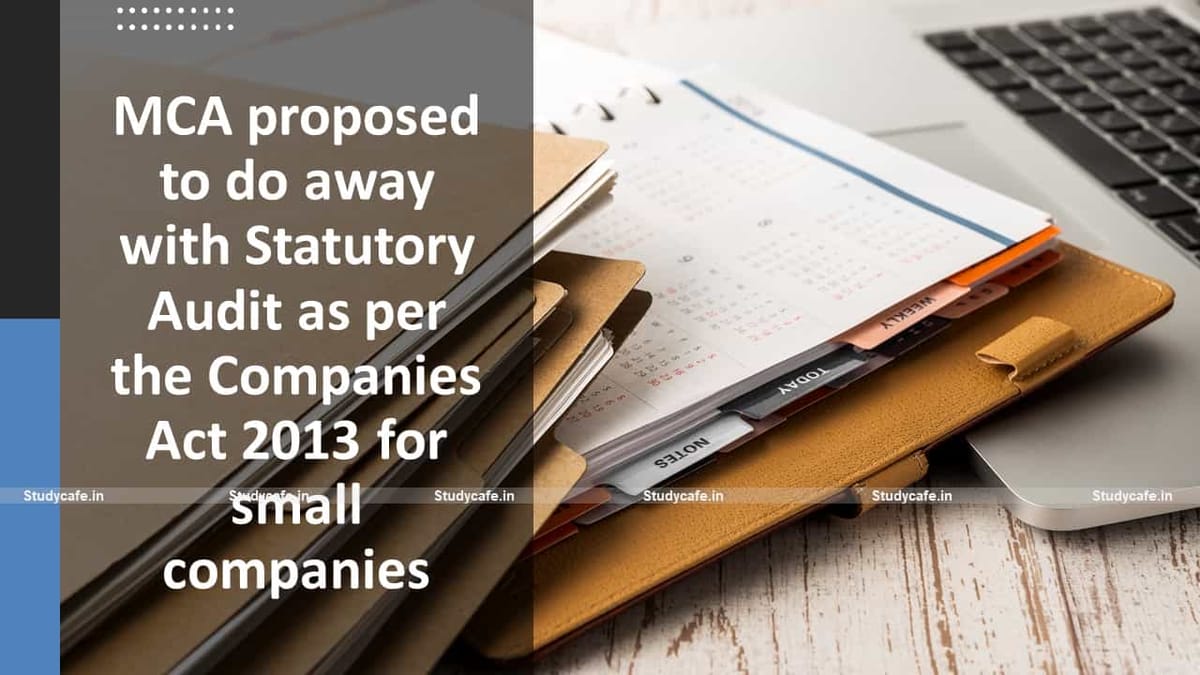 MCA proposed to do away with Statutory Audit as per the Companies Act 2013 for small companies