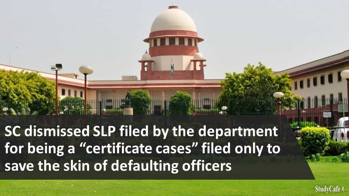 SC dismissed SLP filed by the department for being a “certificate cases” filed only to save the skin of defaulting officers