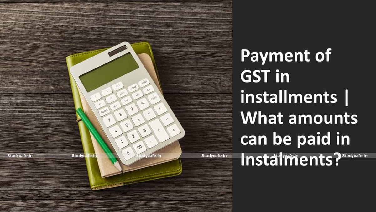 Payment of GST in installments | What amounts can be paid in Instalments?