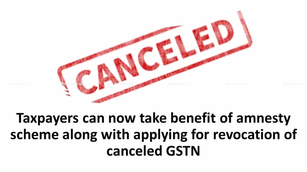 Taxpayers can now take benefit of amnesty scheme along with applying for revocation of canceled GSTN