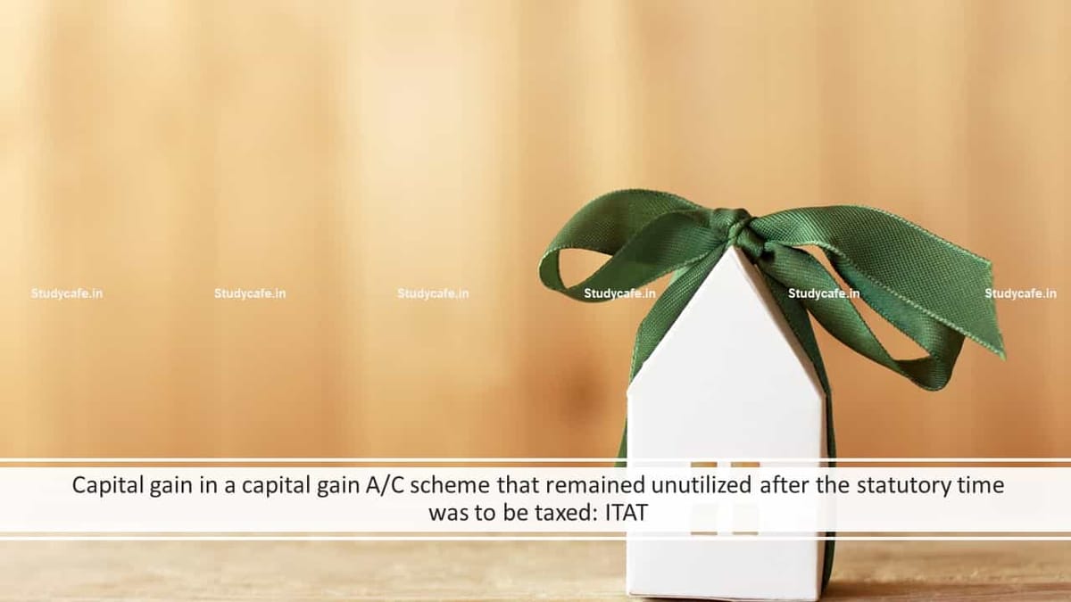 Capital gain in a capital gain A/C scheme that remained unutilized after the statutory time was to be taxed: ITAT