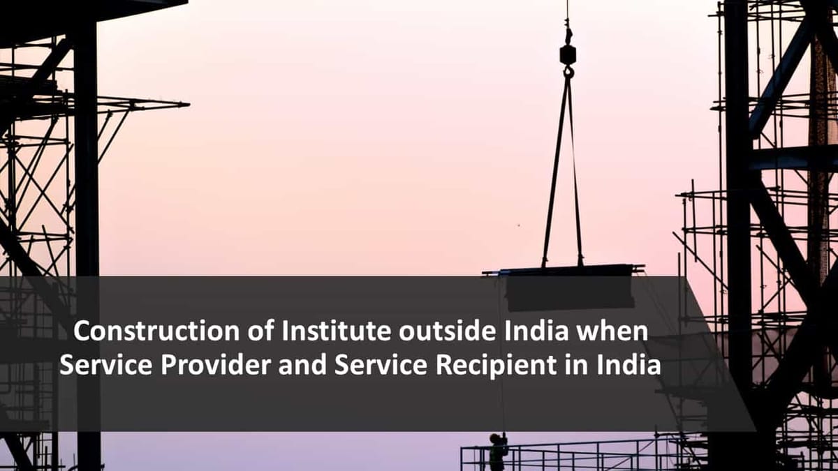 Construction of Institute outside India when Service Provider and Service Recipient in India