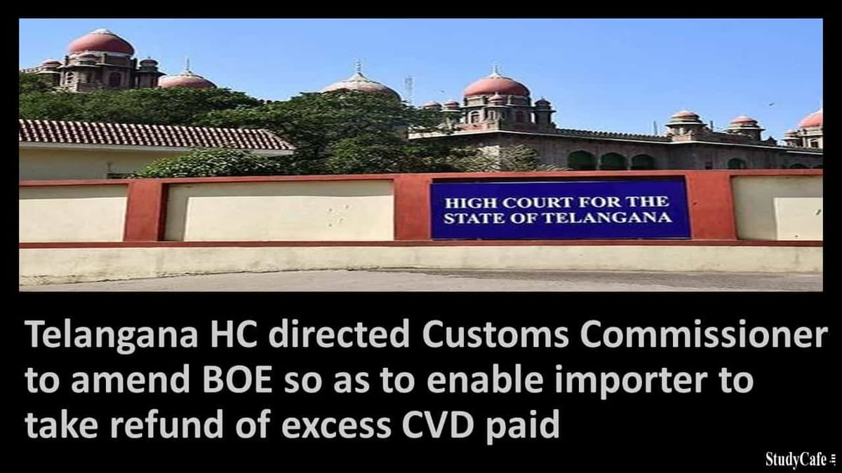 Telangana HC directed Customs Commissioner to amend BOE so as to enable importer to take refund of excess CVD paid