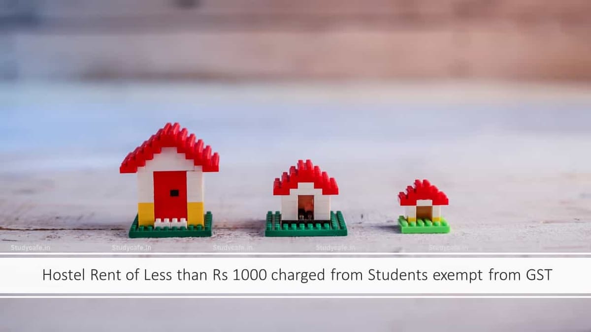 Hostel Rent of Less than Rs 1000 charged from Students exempt from GST